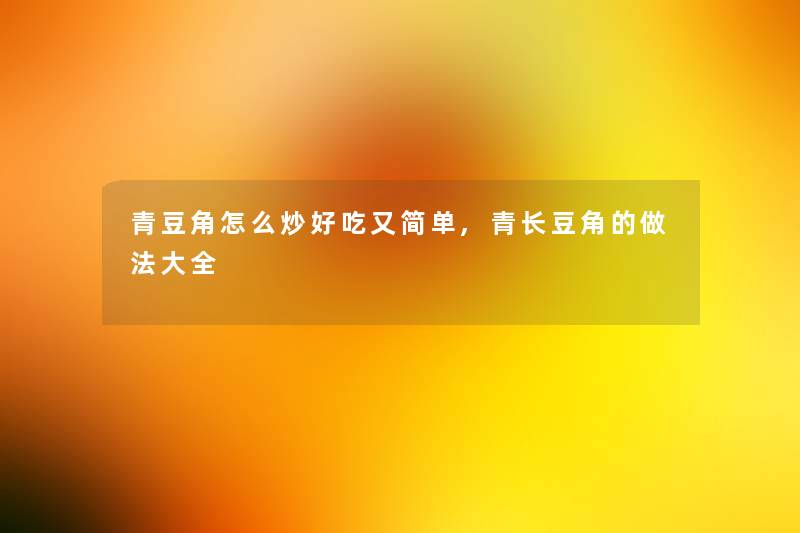 青豆角怎么炒好吃又简单,青长豆角的做法大全