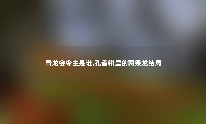 青龙会令主是谁,孔雀翎里的两条龙结局 青龙会令主是谁,孔雀翎里的两条龙结局
