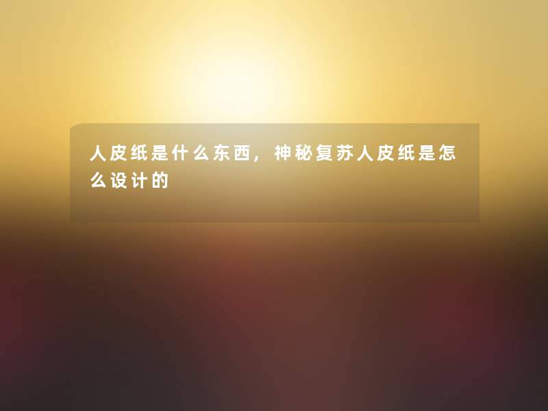 人皮纸是什么东西,神秘复苏人皮纸是怎么设计的