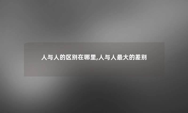 人与人的区别在哪里,人与人大的差别 人与人的区别在哪里,人与人大的差别