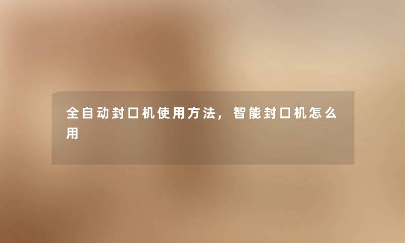 全自动封口机使用方法,智能封口机怎么用