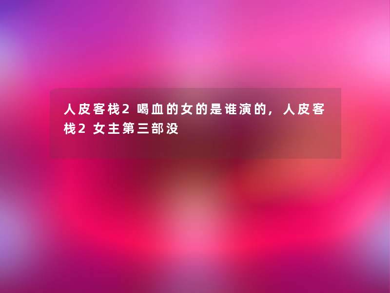 人皮客栈2喝血的女的是谁演的,人皮客栈2女主第三部没