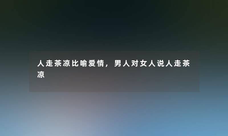 人走茶凉比喻爱情,男人对女人说人走茶凉 人走茶凉比喻爱情,男人对女人说人走茶凉