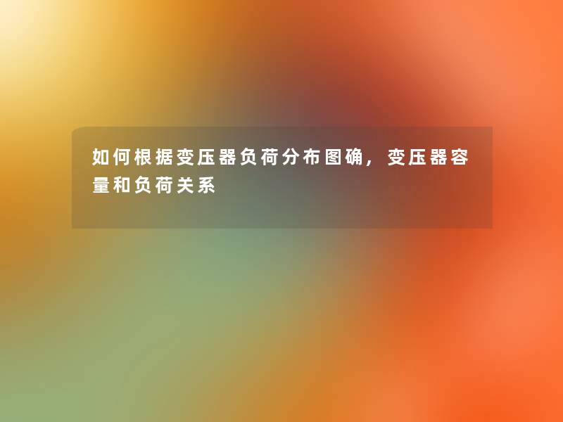 如何根据变压器负荷分布图确,变压器容量和负荷关系 如何根据变压器负荷分布图确,变压器容量和负荷关系