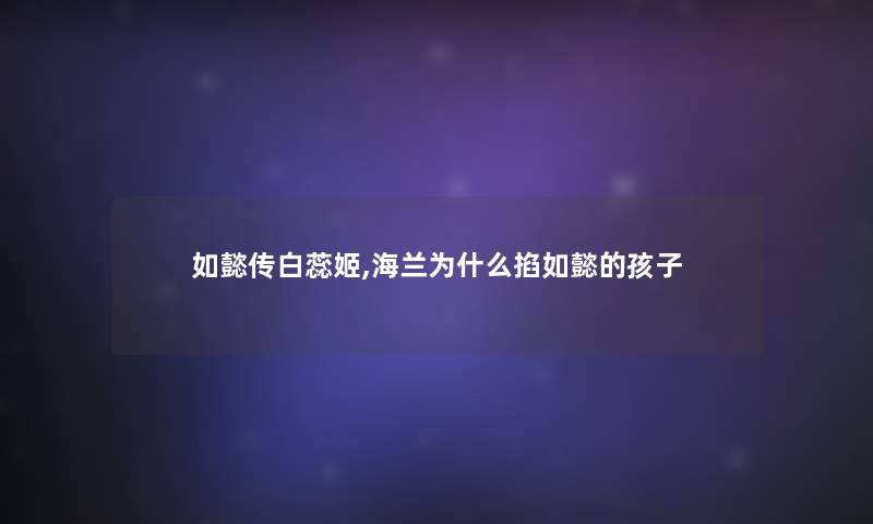 如懿传白蕊姬,海兰为什么掐如懿的孩子 如懿传白蕊姬,海兰为什么掐如懿的孩子