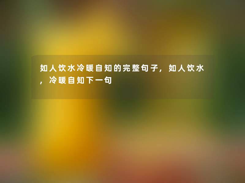 如人饮水冷暖自知的完整句子,如人饮水,冷暖自知下一句 如人饮水冷暖自知的完整句子,如人饮水,冷暖自知下一句