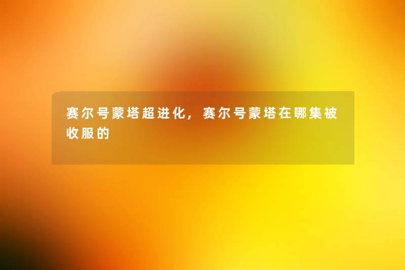赛尔号蒙塔超进化,赛尔号蒙塔在哪集被收服的 赛尔号蒙塔超进化,赛尔号蒙塔在哪集被收服的