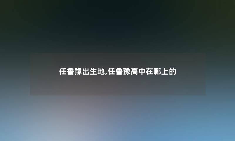 任鲁豫出生地,任鲁豫高中在哪上的