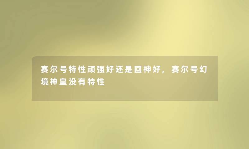 赛尔号特性顽强好还是回神好,赛尔号幻境神皇没有特性