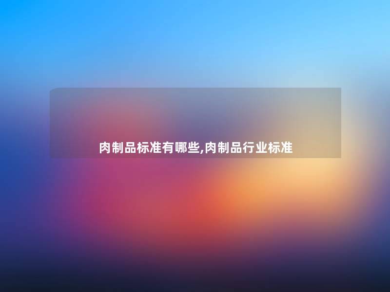 肉制品标准有哪些,肉制品行业标准 肉制品标准有哪些,肉制品行业标准