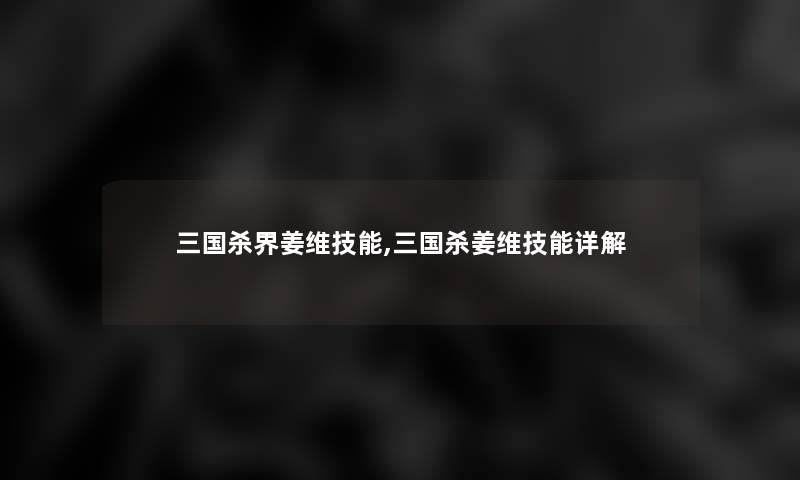 三国杀界姜维技能,三国杀姜维技能详解