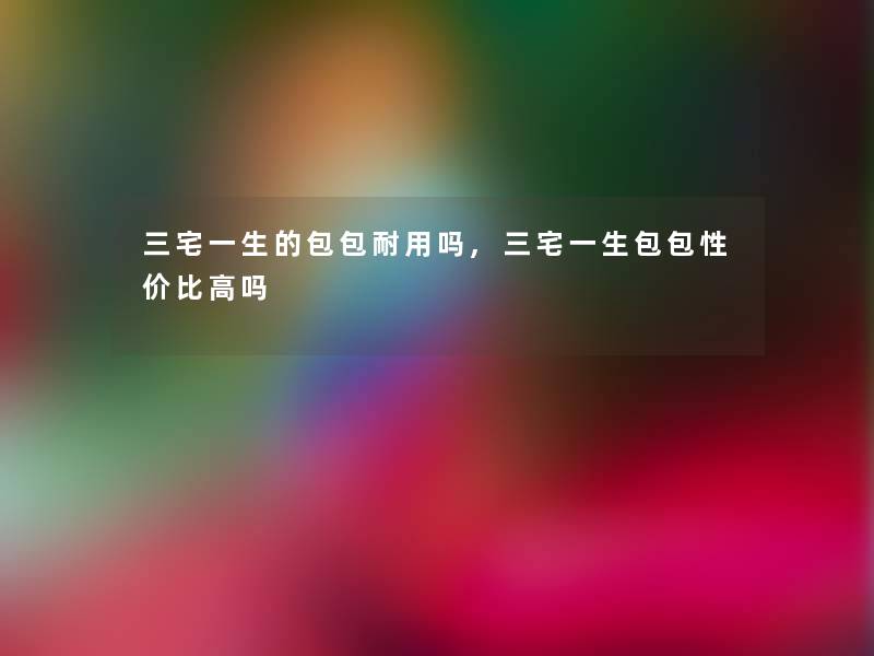 三宅一生的包包耐用吗,三宅一生包包性价比高吗