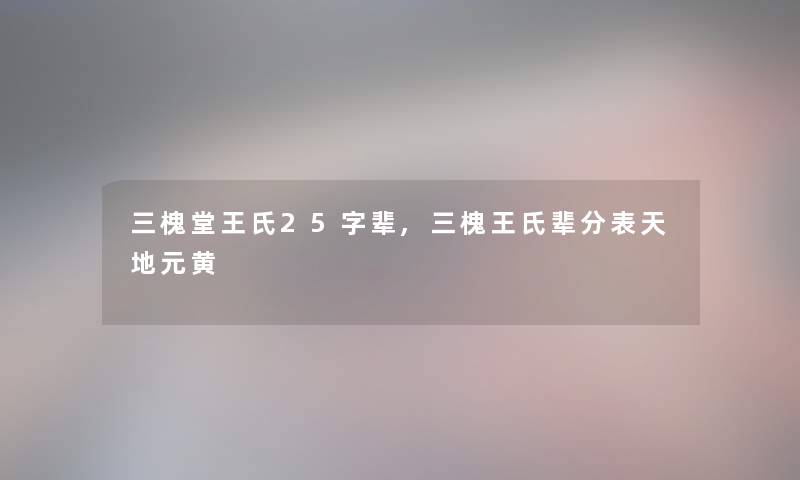 三槐堂王氏25字辈,三槐王氏辈分表天地元黄