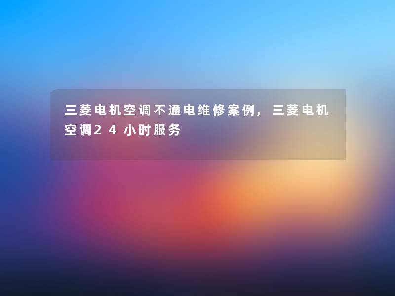 三菱电机空调不通电维修事,三菱电机空调24小时服务