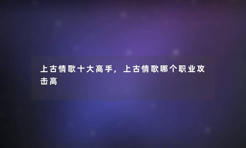 上古情歌一些高手,上古情歌哪个职业攻击高 上古情歌一些高手,上古情歌哪个职业攻击高
