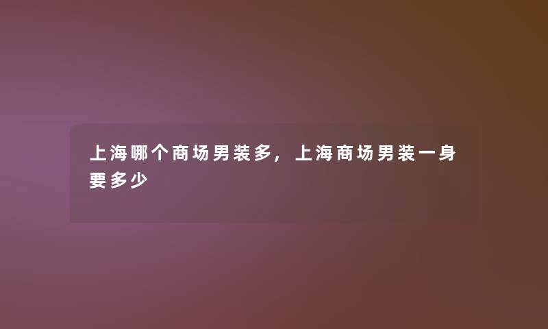 上海哪个商场男装多,上海商场男装一身要多少 上海哪个商场男装多,上海商场男装一身要多少