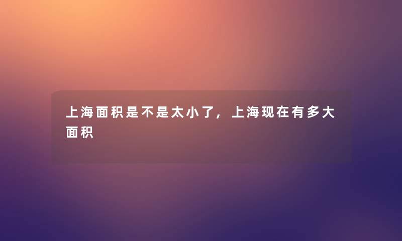 上海面积是不是太小了,上海现在有多大面积