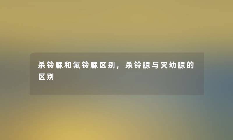 杀铃脲和氟铃脲区别,杀铃脲与灭幼脲的区别 杀铃脲和氟铃脲区别,杀铃脲与灭幼脲的区别