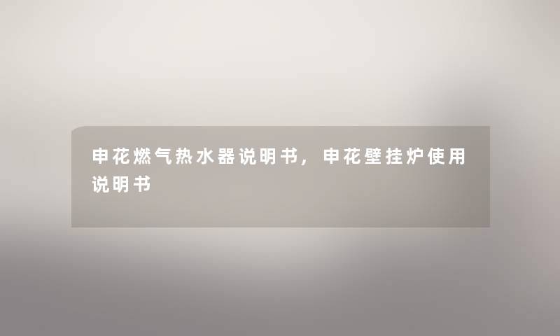 申花燃气热水器说明书,申花壁挂炉使用说明书