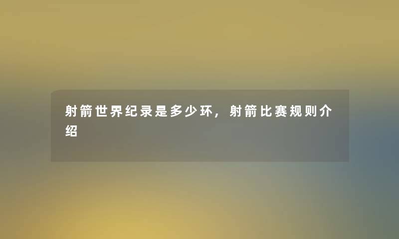 射箭世界纪录是多少环,射箭比赛规则介绍