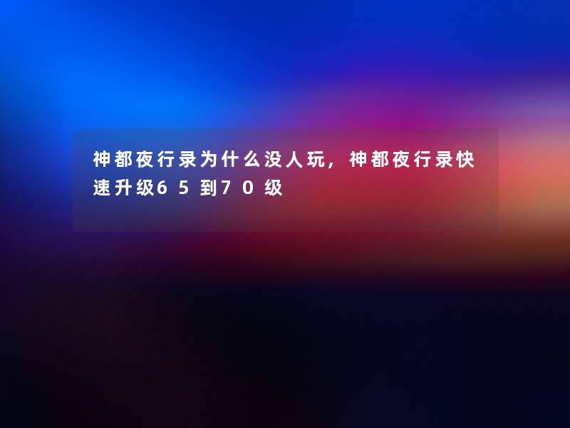 神都夜行录为什么没人玩,神都夜行录快速升级65到70级 神都夜行录为什么没人玩,神都夜行录快速升级65到70级