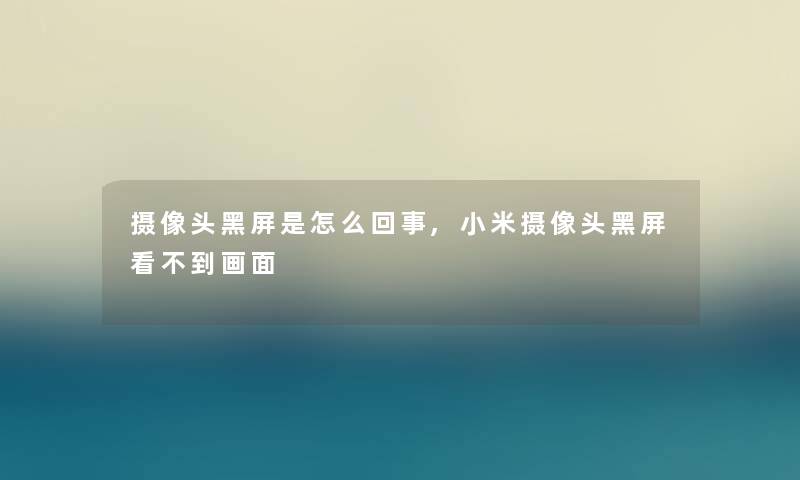 摄像头黑屏是怎么回事,小米摄像头黑屏看不到画面 摄像头黑屏是怎么回事,小米摄像头黑屏看不到画面