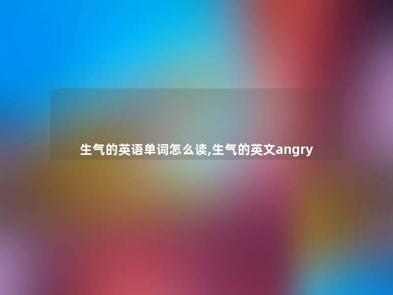 生气的英语单词怎么读,生气的英文angry