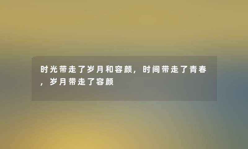 时光带走了岁月和容颜,时间带走了青春,岁月带走了容颜 时光带走了岁月和容颜,时间带走了青春,岁月带走了容颜