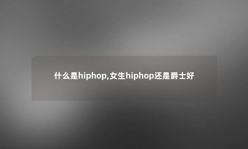 什么是hiphop,女生hiphop还是爵士好 什么是hiphop,女生hiphop还是爵士好