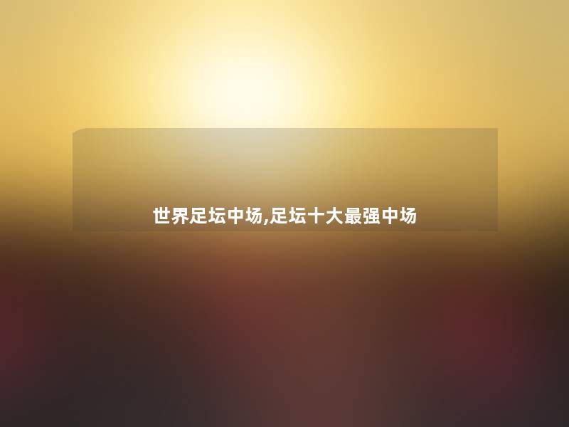 世界足坛中场,足坛一些强中场 世界足坛中场,足坛一些强中场