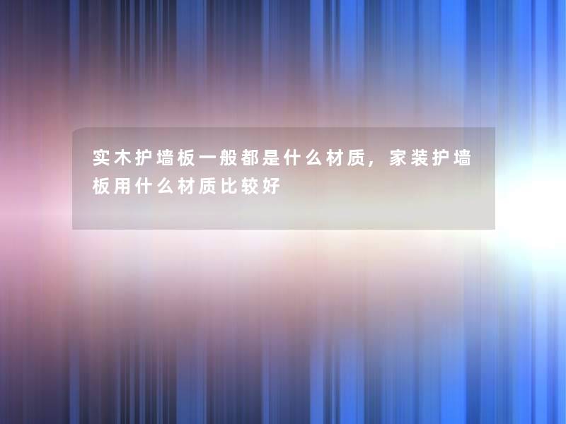 实木护墙板一般都是什么材质,家装护墙板用什么材质比较好 实木护墙板一般都是什么材质,家装护墙板用什么材质比较好