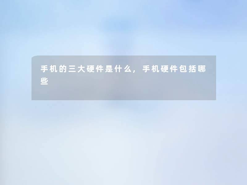 手机的三大硬件是什么,手机硬件包括哪些 手机的三大硬件是什么,手机硬件包括哪些