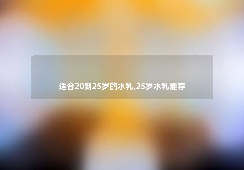 适合20到25岁的水乳,25岁水乳推荐 适合20到25岁的水乳,25岁水乳推荐