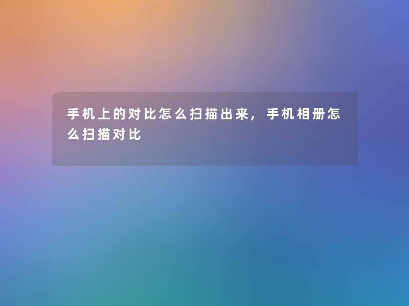 手机上的对比怎么扫描出来,手机相册怎么扫描对比