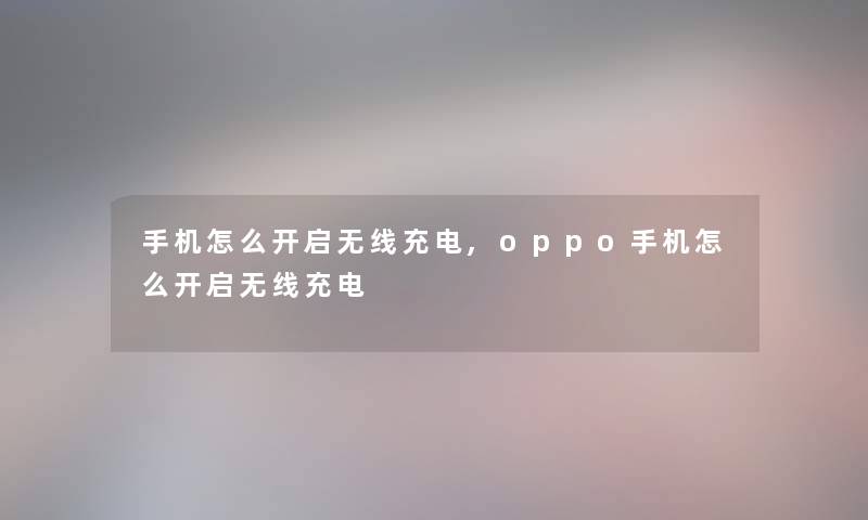 手机怎么开启无线充电,oppo手机怎么开启无线充电