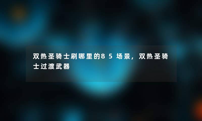 双热圣骑士刷哪里的85场景,双热圣骑士过渡武器 双热圣骑士刷哪里的85场景,双热圣骑士过渡武器