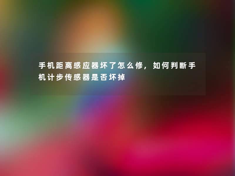 手机距离感应器坏了怎么修,如何判断手机计步传感器是否坏掉