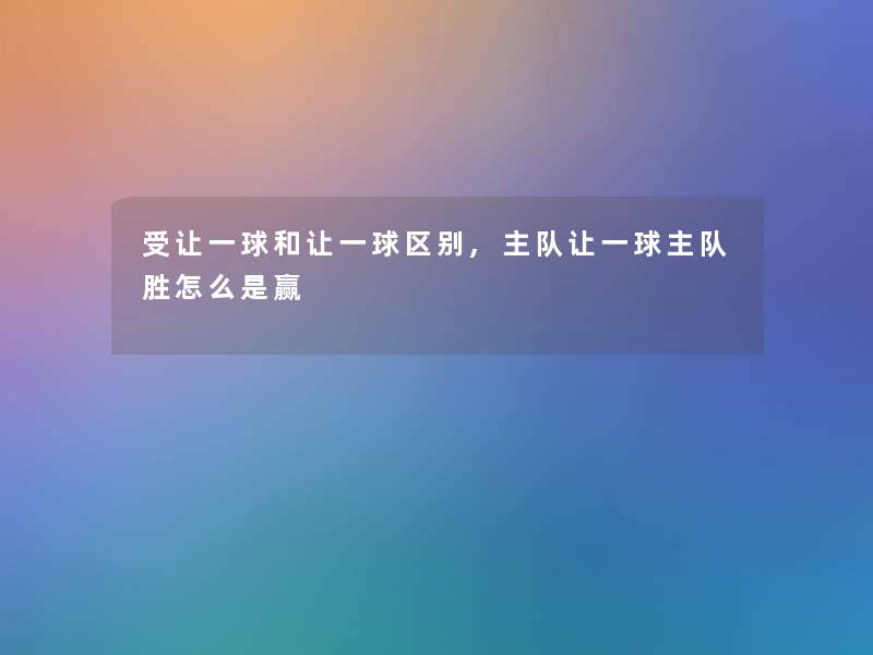 受让一球和让一球区别,主队让一球主队胜怎么是赢 受让一球和让一球区别,主队让一球主队胜怎么是赢
