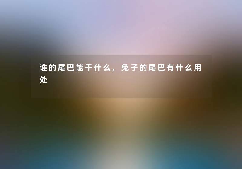 谁的尾巴能干什么,兔子的尾巴有什么用处 谁的尾巴能干什么,兔子的尾巴有什么用处