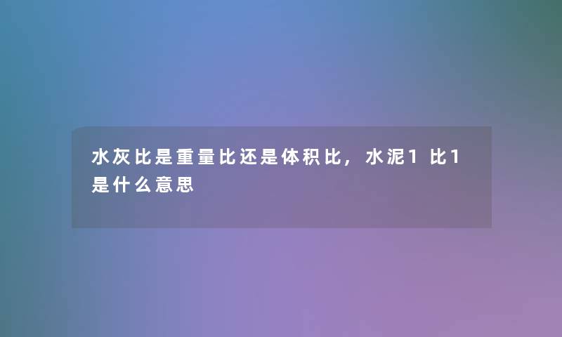 水灰比是重量比还是体积比,水泥1比1是什么意思 水灰比是重量比还是体积比,水泥1比1是什么意思