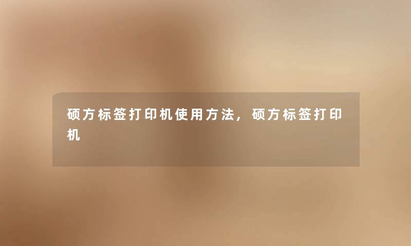 硕方标签打印机使用方法,硕方标签打印机 硕方标签打印机使用方法,硕方标签打印机