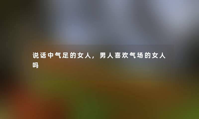 说话中气足的女人,男人喜欢气场的女人吗