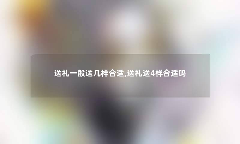 送礼一般送几样合适,送礼送4样合适吗 送礼一般送几样合适,送礼送4样合适吗