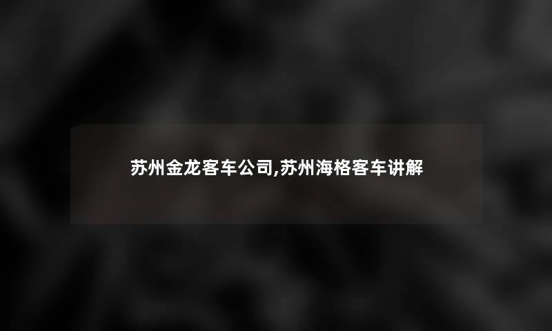 苏州金龙客车公司,苏州海格客车讲解
