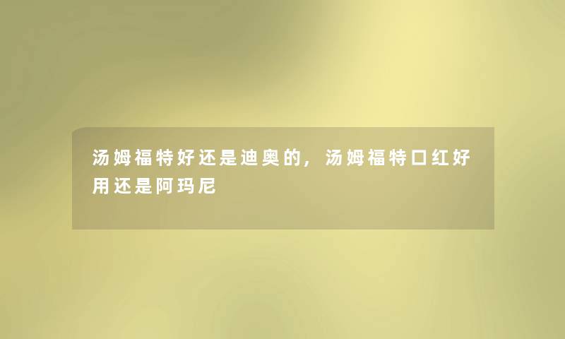 汤姆福特好还是迪奥的,汤姆福特口红好用还是阿玛尼 汤姆福特好还是迪奥的,汤姆福特口红好用还是阿玛尼