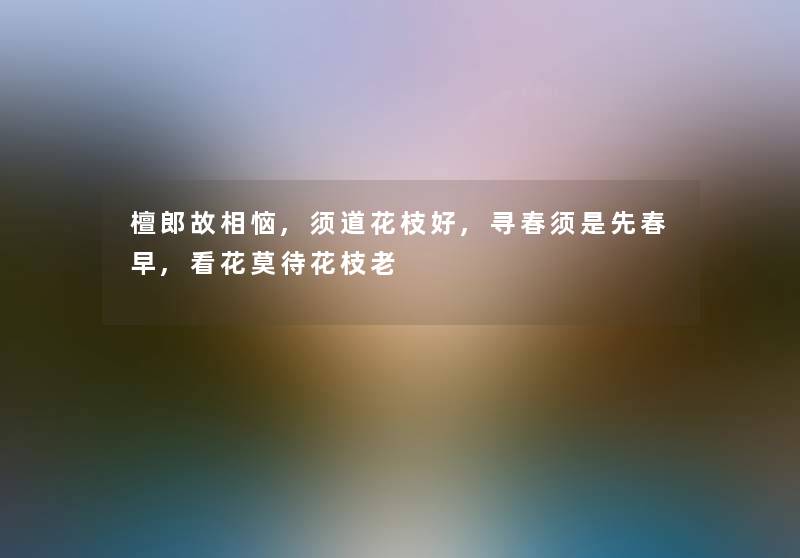檀郎故相恼,须道花枝好,寻春须是先春早,看花莫待花枝老