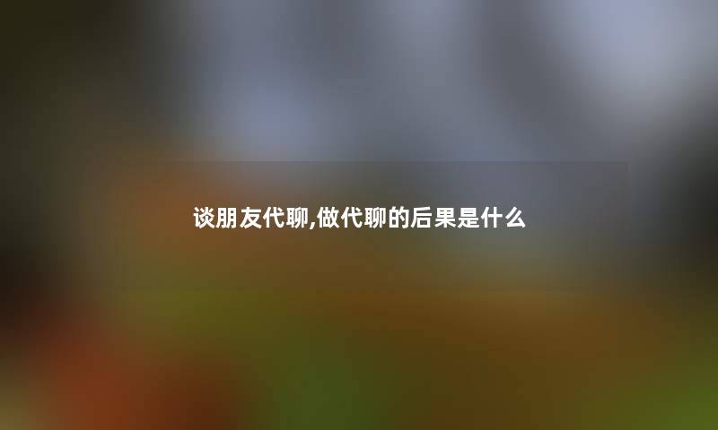 谈朋友代聊,做代聊的后果是什么 谈朋友代聊,做代聊的后果是什么