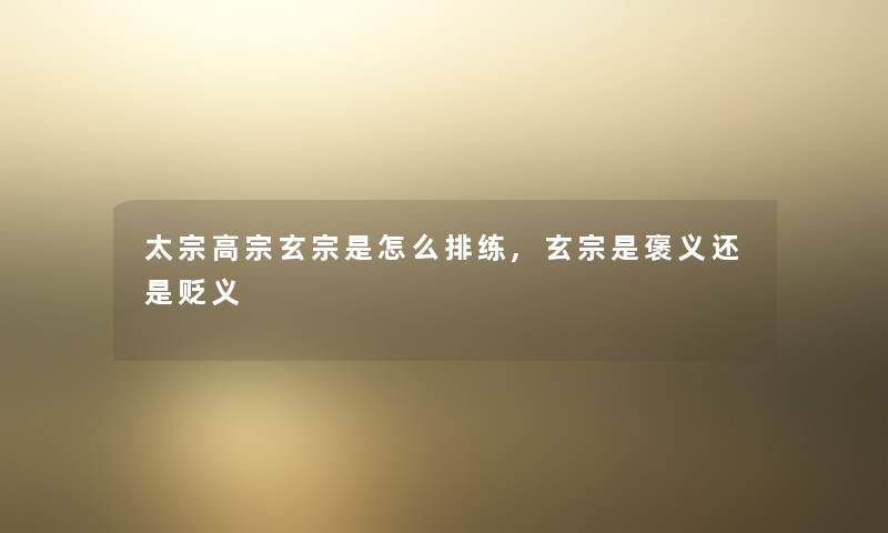 太宗高宗玄宗是怎么排练,玄宗是褒义还是贬义 太宗高宗玄宗是怎么排练,玄宗是褒义还是贬义