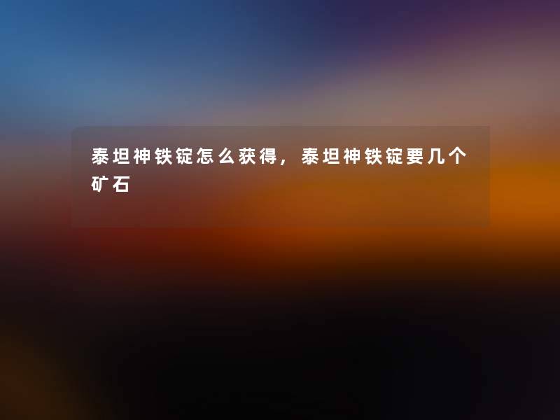 泰坦神铁锭怎么获得,泰坦神铁锭要几个矿石 泰坦神铁锭怎么获得,泰坦神铁锭要几个矿石