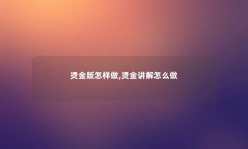烫金版怎样做,烫金讲解怎么做 烫金版怎样做,烫金讲解怎么做